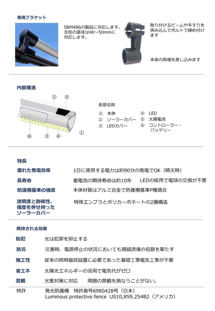 ユニバーサルソーラーLEDライトのアルミ合金製専用ブラケット（取付金具）の製品PRです。
SMB486の製品に対応する支柱の直径は40mm～50mmに対応可能です。【取付けるビームや手すりを挟み込んでボルトで締付ます】

本体構造は①本体②ソーラーカバー③LEDカバー➃LED⑤太陽電池⑥コントローラ・バッテリー

特長
優れた発電効率：1日に使用する電力は約90分の発電でOK（晴天時）
長寿命：蓄電池の期待寿命は約10年　LEDの採用で電球の交換が不要です。
防護柵基準の強度：本体材質はアルミ合金で防護柵基準P種適合
透明度と耐候性、強度を併せ持ったソーラーカバー：特殊エンプラとポリカーボネートの2層構造になっています。

期待される効果
防犯：光は犯罪を抑止する
防災：災害時、電源停止の状況においても視線遊動の役割を果たします。
施工性：従来の照明器具設置に必要であった基礎工事電気工事が不要
省エネ：太陽光エネルギーの活用で電気代がゼロ
景観：光害対策に対応　周囲の景観を損なうことがない。
特許　発光防護柵　特許番号6980428号（日本）　Luminous protective fence US10,859,254B2(アメリカ)